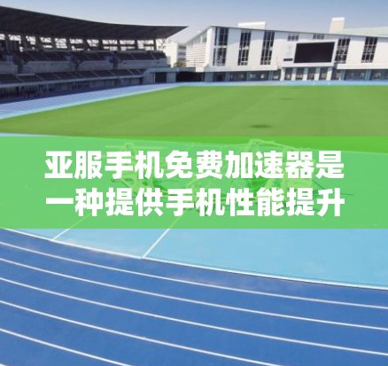 亚服手机免费加速器是一种提供手机性能提升服务的工具，通常用于加速内存、网络连接等，但需要注意的是，这些服务可能有使用限制和付费条件。以下是关于亚服免费加速器的详细信息