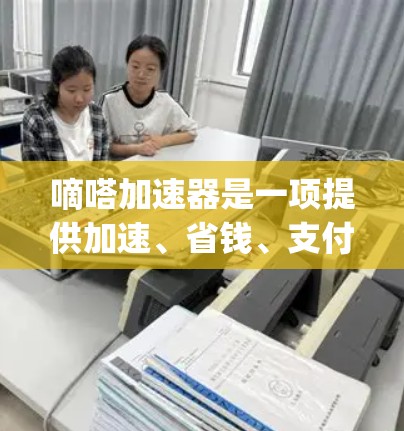 嘀嗒加速器是一项提供加速、省钱、支付速度加快等服务的平台，通常通过积分或opping时间提供会员权益。以下是详细的步骤和信息
