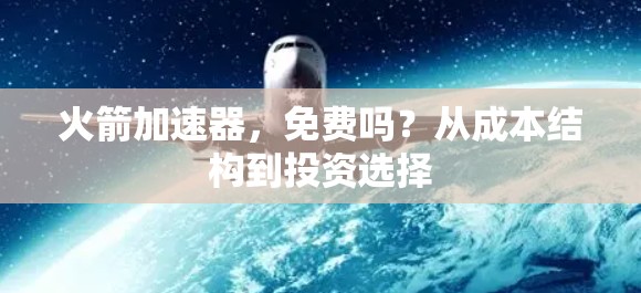 火箭加速器,免费吗?从成本结构到投资选择 火箭加速器,免费吗?从成本结构到投资选择