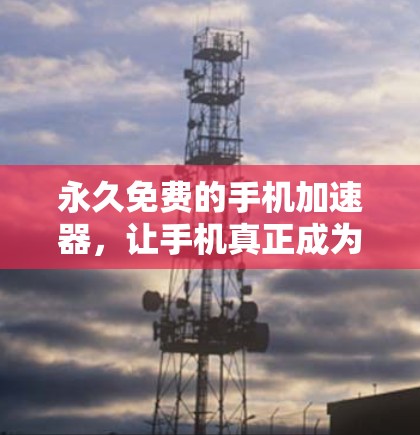 永久免费的手机加速器，让手机真正成为你的得力助手