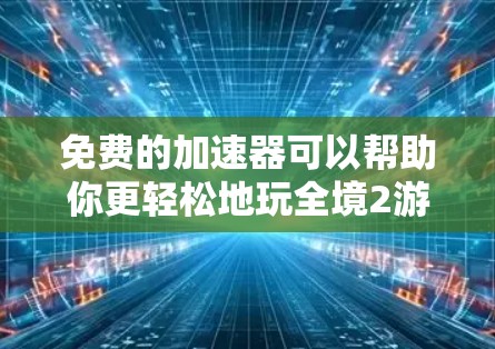 免费的加速器可以帮助你更轻松地玩全境2游戏，提升游戏性能。以下是几种常见的加速器和如何使用它们
