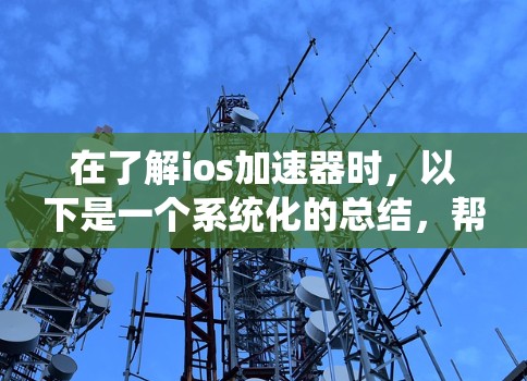 在了解ios加速器时,以下是一个系统化的总结,帮助您做出明智的选择 在了解ios加速器时,以下是一个系统化的总结,帮助您做出明智的选择