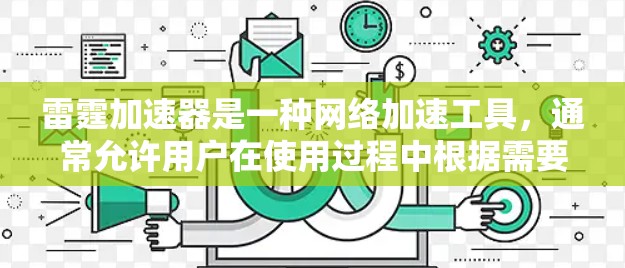 雷霆加速器是一种网络加速工具,通常允许用户在使用过程中根据需要调整加速设置。如果您使用的是雷霆加速器,并且加速器的使用期限已经到期,通常可以通过以下方式处理 雷霆加速器是一种网络加速工具,通常允许用户在使用过程中根据需要调整加速设置。如果您使用的是雷霆加速器,并且加速器的使用期限已经到期,通常可以通过以下方式处理