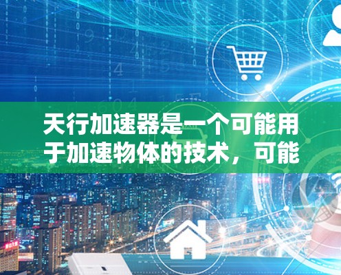 天行加速器是一个可能用于加速物体的技术,可能涉及科技或军事用途。它被称为天行加速器,暗示其具有强大的加速能力。尽管它被称为免费破解,但要深入理解其功能和使用方式,需要进一步信息 天行加速器是一个可能用于加速物体的技术,可能涉及科技或军事用途。它被称为天行加速器,暗示其具有强大的加速能力。尽管它被称为免费破解,但要深入理解其功能和使用方式,需要进一步信息