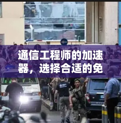 通信工程师的加速器，选择合适的免费加速器的重要性