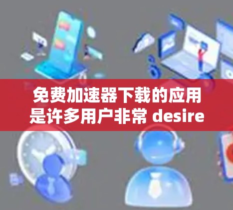 免费加速器下载的应用是许多用户非常 desired的功能之一,它可以大大减少你的搜索时间。以下是几种常见的免费加速器应用及下载方法 免费加速器下载的应用是许多用户非常 desired的功能之一,它可以大大减少你的搜索时间。以下是几种常见的免费加速器应用及下载方法