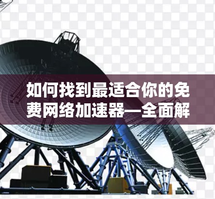 如何找到最适合你的免费网络加速器—全面解析 如何找到最适合你的免费网络加速器—全面解析