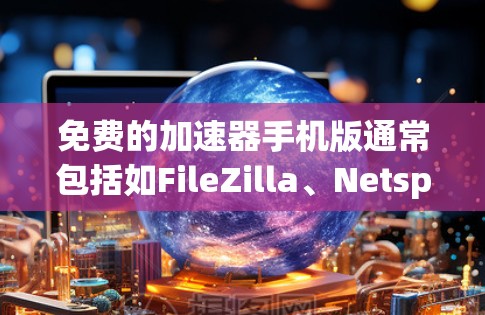 免费的加速器手机版通常包括如FileZilla、Netspeed、Speedo和Speedx等应用，它们提供免费的无限缓存和高分辨率下载功能。以下是这些工具的详细介绍