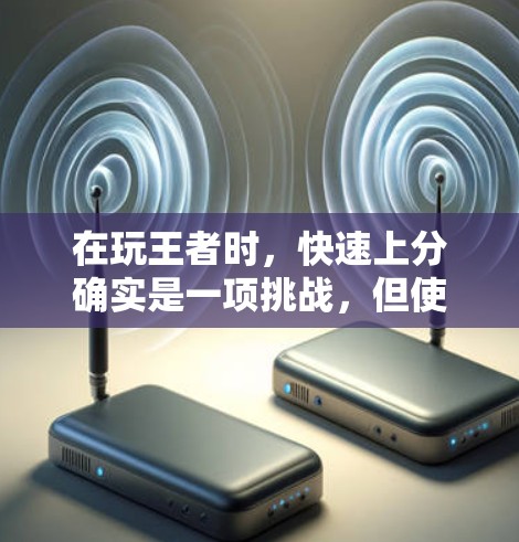 在玩王者时，快速上分确实是一项挑战，但使用免费的加速器可以大大提升你的表现。以下是一些实用的步骤和建议，帮助你高效使用加速器