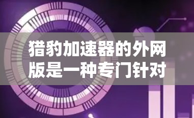 猎豹加速器的外网版是一种专门针对外网环境设计的加速工具,旨在帮助用户在不同网络上提升手机的加速性能。以下是对外网版的功能和使用方法的详细总结 猎豹加速器的外网版是一种专门针对外网环境设计的加速工具,旨在帮助用户在不同网络上提升手机的加速性能。以下是对外网版的功能和使用方法的详细总结