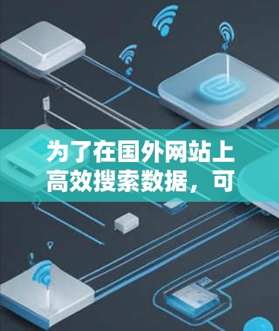 为了在国外网站上高效搜索数据，可以考虑使用以下几种加速器，根据自己的需求和情况选择合适的工具