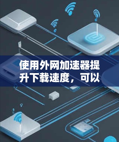 使用外网加速器提升下载速度，可以有效减少等待时间，提升用户体验。以下是一个简洁的步骤指南