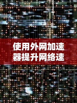 使用外网加速器提升网络速度，以下是一些推荐的工具，它们分为免费和付费两种