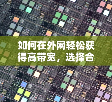 如何在外网轻松获得高带宽,选择合适的加速器和优化网络环境 如何在外网轻松获得高带宽,选择合适的加速器和优化网络环境