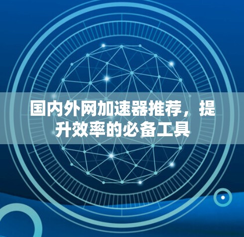 国内外网加速器推荐，提升效率的必备工具