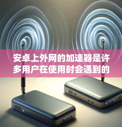 安卓上外网的加速器是许多用户在使用时会遇到的工具,通常包括多个加速器软件,如Bing、Google Chrome、优沙(Y.qq)等。以下是关于这些加速器的详细介绍 安卓上外网的加速器是许多用户在使用时会遇到的工具,通常包括多个加速器软件,如Bing、Google Chrome、优沙(Y.qq)等。以下是关于这些加速器的详细介绍