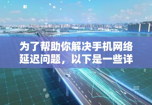 为了帮助你解决手机网络延迟问题，以下是一些详细的步骤和建议