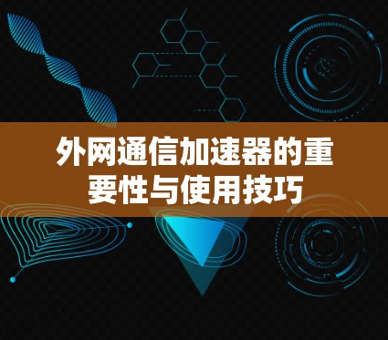 外网通信加速器的重要性与使用技巧 外网通信加速器的重要性与使用技巧
