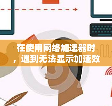 在使用网络加速器时,遇到无法显示加速效果的情况,可以按照以下步骤进行处理 在使用网络加速器时,遇到无法显示加速效果的情况,可以按照以下步骤进行处理