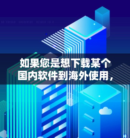 如果您是想下载某个国内软件到海外使用，或者需要使用海外加速器来加速下载文件或数据，以下是一些常见的步骤和注意事项