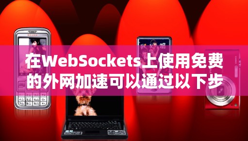 在WebSockets上使用免费的外网加速可以通过以下步骤实现