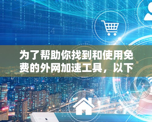 为了帮助你找到和使用免费的外网加速工具，以下是一个分步骤的指南