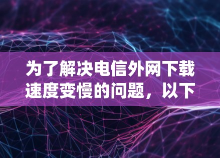 为了解决电信外网下载速度变慢的问题，以下是一个 organized的步骤指南
