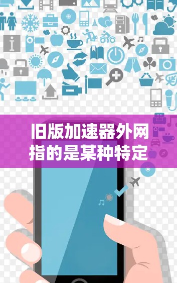 旧版加速器外网指的是某种特定类型的加速器工具，可能在特定的网络或操作系统中使用，且为旧版本的加速工具。以下是对这一概念的详细分析和建议