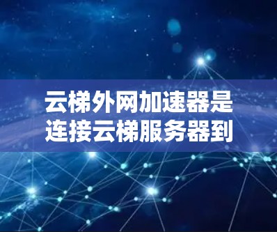 云梯外网加速器是连接云梯服务器到云梯外网的网络加速工具，帮助用户更快地进行网络连接。以下是关于云梯外网加速器的详细信息