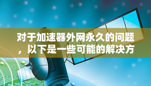 对于加速器外网永久的问题，以下是一些可能的解决方案