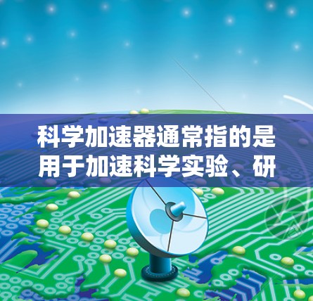 科学加速器通常指的是用于加速科学实验、研究或技术开发的网络资源或平台。它可能包括在线实验室、数据库、工具或平台,旨在提升科学研究的效率和效果 科学加速器通常指的是用于加速科学实验、研究或技术开发的网络资源或平台。它可能包括在线实验室、数据库、工具或平台,旨在提升科学研究的效率和效果