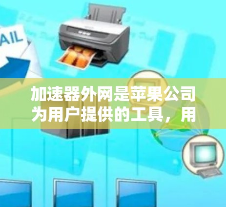 加速器外网是苹果公司为用户提供的工具，用于加速下载、搜索和缓存管理应用程序。以下是逐步操作指南