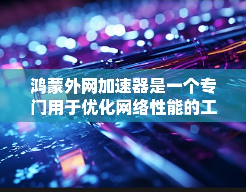 鸿蒙外网加速器是一个专门用于优化网络性能的工具,结合鸿蒙操作系统,旨在减少网络延迟和提高用户体验。以下是一个详细且结构化的了解 鸿蒙外网加速器是一个专门用于优化网络性能的工具,结合鸿蒙操作系统,旨在减少网络延迟和提高用户体验。以下是一个详细且结构化的了解