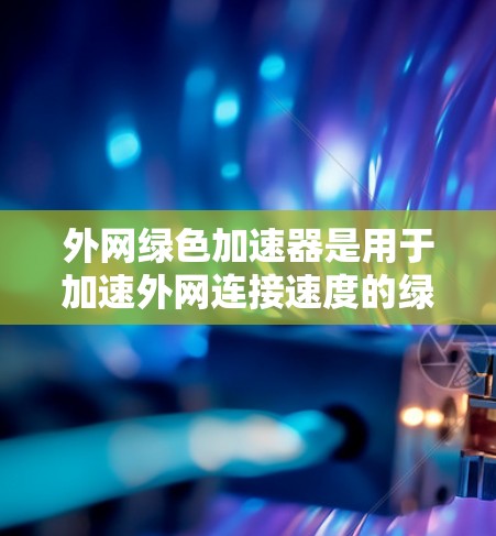 外网绿色加速器是用于加速外网连接速度的绿色软件工具。以下是几种常见的外网绿色加速工具推荐，供您选择