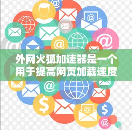 外网火狐加速器是一个用于提高网页加载速度的工具，通常在无网络环境下运行。以下是几种常用的外网加速器方法