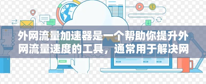 外网流量加速器是一个帮助你提升外网流量速度的工具,通常用于解决网络速度变慢的问题。以下是一些常见的外网流量加速器推荐,适合你使用 外网流量加速器是一个帮助你提升外网流量速度的工具,通常用于解决网络速度变慢的问题。以下是一些常见的外网流量加速器推荐,适合你使用