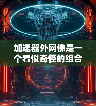 加速器外网佛是一个看似奇怪的组合词，可能在特定领域有特定含义。以下是对该概念的逐步解释和答案