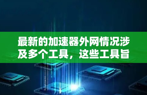 最新的加速器外网情况涉及多个工具，这些工具旨在提升网络速度并优化用户体验。以下是一些主要的加速器工具及其特点