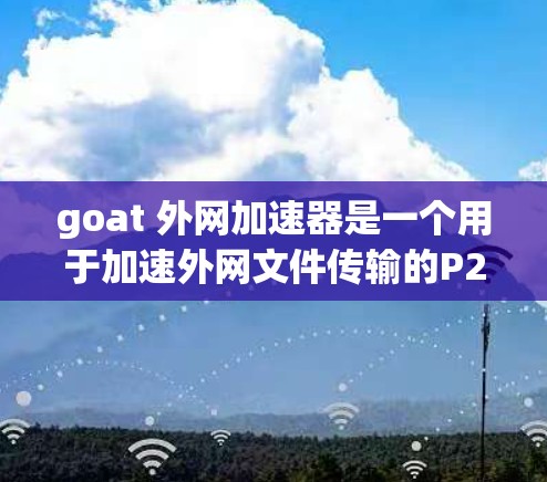 goat 外网加速器是一个用于加速外网文件传输的P2P工具,结合了 goat 社区的功能和外网加速器的优势,提供了一种高效便捷的下载解决方案。以下是详细的使用指南和分析 goat 外网加速器是一个用于加速外网文件传输的P2P工具,结合了 goat 社区的功能和外网加速器的优势,提供了一种高效便捷的下载解决方案。以下是详细的使用指南和分析