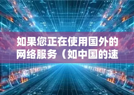 如果您正在使用国外的网络服务（如中国的速度较快的流量）但发现速度较慢，可以尝试以下几种方法来提升速度
