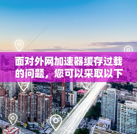 面对外网加速器缓存过载的问题，您可以采取以下步骤来解决