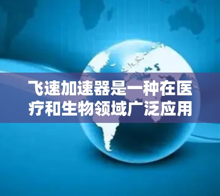 飞速加速器是一种在医疗和生物领域广泛应用的设备,主要用于加速特定的物质或能量,如放射性物质或电场中的粒子。它通常用于治疗癌症,特别是放射治疗,通过加速放射性物质的衰变产生辐射,对癌细胞造成破坏 飞速加速器是一种在医疗和生物领域广泛应用的设备,主要用于加速特定的物质或能量,如放射性物质或电场中的粒子。它通常用于治疗癌症,特别是放射治疗,通过加速放射性物质的衰变产生辐射,对癌细胞造成破坏