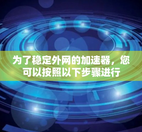 为了稳定外网的加速器,您可以按照以下步骤进行 为了稳定外网的加速器,您可以按照以下步骤进行