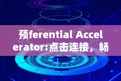 预ferential Accelerator:点击连接,畅享网络新体验 预ferential Accelerator:点击连接,畅享网络新体验