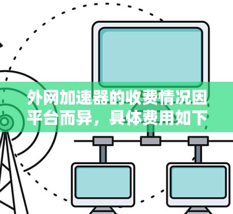外网加速器的收费情况因平台而异，具体费用如下