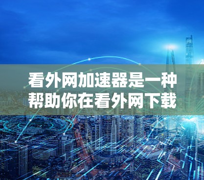 看外网加速器是一种帮助你在看外网下载网站时提升速度的工具。它通常通过多种方式优化浏览器的加速功能,或直接在看外网平台上提供加速选项。以下是关于看外网加速器的常见问题及解答 看外网加速器是一种帮助你在看外网下载网站时提升速度的工具。它通常通过多种方式优化浏览器的加速功能,或直接在看外网平台上提供加速选项。以下是关于看外网加速器的常见问题及解答