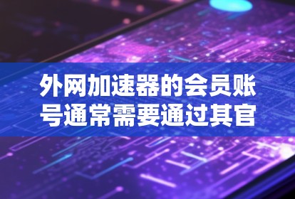 外网加速器的会员账号通常需要通过其官方或第三方平台购买。以下是一些常见的步骤和注意事项