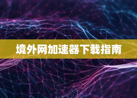 境外网加速器下载指南