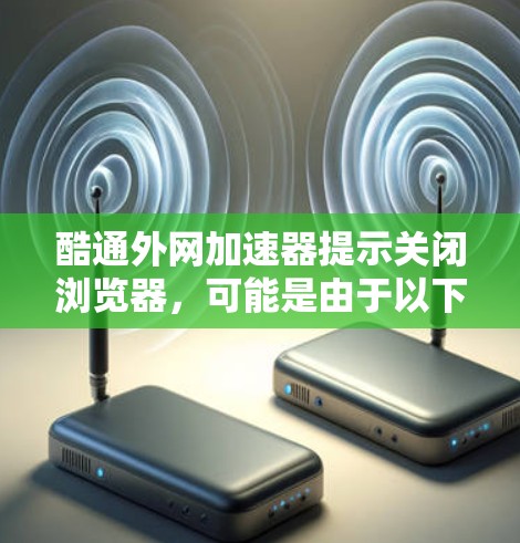 酷通外网加速器提示关闭浏览器,可能是由于以下原因 酷通外网加速器提示关闭浏览器,可能是由于以下原因