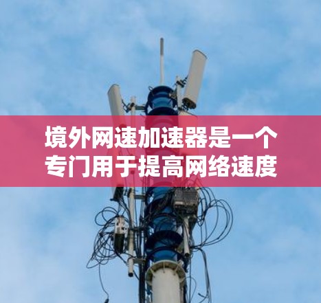 境外网速加速器是一个专门用于提高网络速度的工具，通常通过软件或网络接口来实现。如果你正在使用国外的网络，可能需要根据自己的具体情况选择合适的加速方式。以下是一些常见的境外网速加速器及其使用方法
